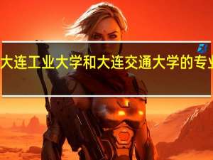 大连工业大学和大连交通大学的专业对比