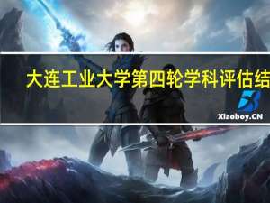 大连工业大学第四轮学科评估结果