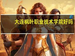 大连枫叶职业技术学院好吗