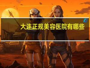 大连正规美容医院有哪些？大连哪家医院最好是医院做双眼皮好