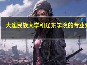 大连民族大学和辽东学院的专业对比