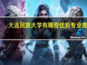 大连民族大学有哪些优势专业推荐