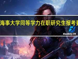 大连海事大学同等学力在职研究生报考要求高不高