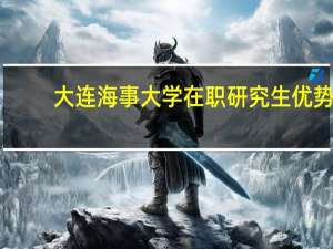 大连海事大学在职研究生优势