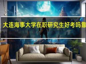 大连海事大学在职研究生好考吗靠谱吗