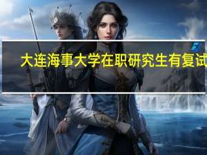 大连海事大学在职研究生有复试吗