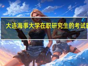 大连海事大学在职研究生的考试时间
