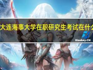 大连海事大学在职研究生考试在什么时候