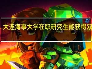 大连海事大学在职研究生能获得双证吗
