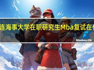 大连海事大学在职研究生Mba复试在什么时候