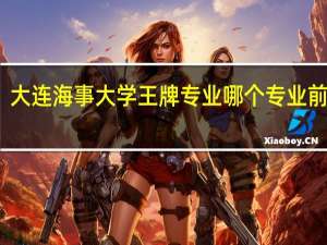 大连海事大学王牌专业 哪个专业前景好