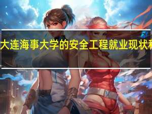 大连海事大学的安全工程就业现状和前景