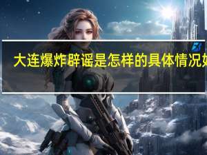 大连 爆炸 辟谣是怎样的具体情况如何