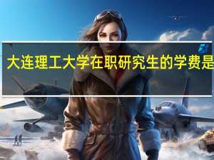 大连理工大学在职研究生的学费是多少