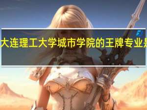 大连理工大学城市学院的王牌专业是什么
