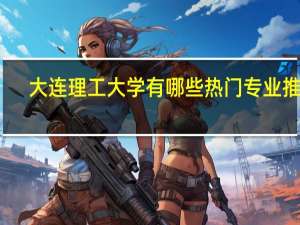 大连理工大学有哪些热门专业推荐