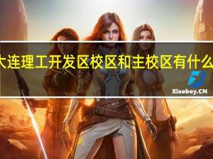 大连理工开发区校区和主校区有什么区别吗