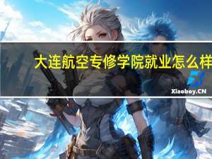 大连航空专修学院就业怎么样