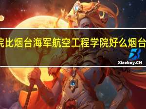 大连舰艇学院比烟台海军航空工程学院好么 烟台海军航空工程学院
