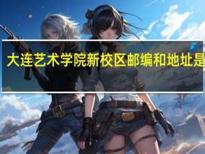 大连艺术学院新校区邮编和地址是什么
