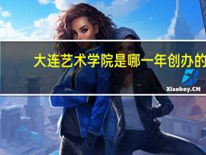 大连艺术学院是哪一年创办的