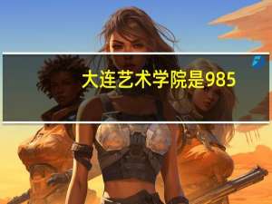 大连艺术学院是985，或211工程的学校吗