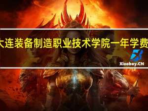 大连装备制造职业技术学院一年学费多少钱