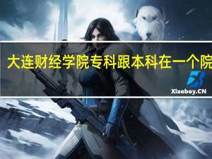 大连财经学院专科跟本科在一个院校么