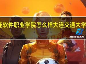 大连软件职业学院怎么样 大连交通大学软件学院