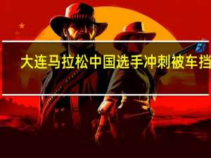 大连马拉松中国选手冲刺被车挡道？体育局正调查 到底什么情况呢