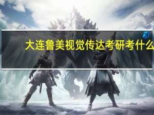 大连鲁美视觉传达考研考什么