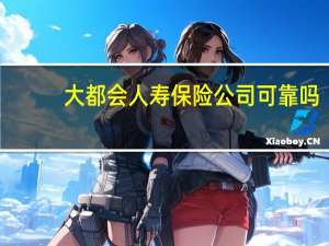 大都会人寿保险公司可靠吗（大都会人寿保险公司怎么样）