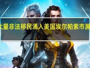大量非法移民涌入美国埃尔帕索市濒临崩溃
