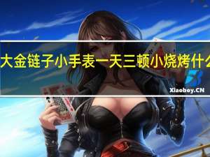 大金链子小手表一天三顿小烧烤什么意思（大金链子小手表一天三顿小烧烤）