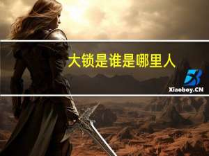 大锁是谁是哪里人（大锁是谁）