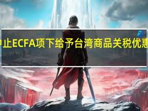 大陆将中止或部分中止ECFA项下给予台湾商品关税优惠引发岛内担忧 国台办回应