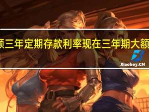 大额三年定期存款利率 现在三年期大额存单利率
