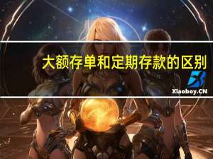 大额存单和定期存款的区别（大额存单简介）