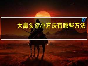 大鼻头缩小方法有哪些方法，鼻头大怎么变小