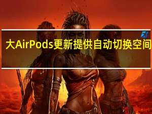 大AirPods更新提供自动切换 空间音频