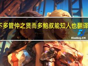 天下不多管仲之贤而多鲍叔能知人也翻译成现代汉语（天下不多管仲之贤而多鲍叔能知人也翻译）