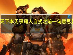 天下本无事庸人自扰之前一句意思是什么（天下本无事庸人自扰之 是什么意思）