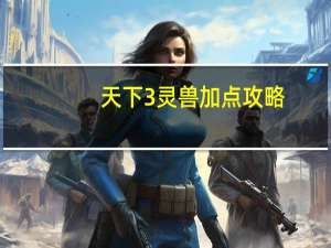 天下3灵兽加点攻略（天下3灵兽加点）