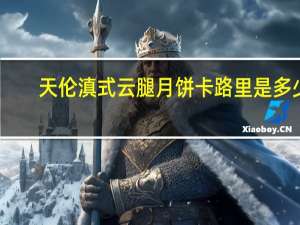 天伦滇式云腿月饼卡路里是多少