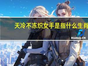 天冷不冻织女手是指什么生肖（天冷不冻织女手是什么生肖）