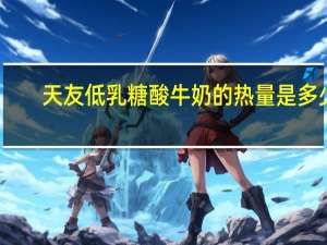 天友 低乳糖酸牛奶的热量是多少