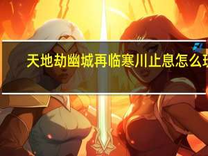 天地劫幽城再临寒川止息怎么玩-寒川止息攻略一览