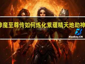 天地劫神魔至尊传如何炼化紫蕴精 天地劫神魔至尊传攻略