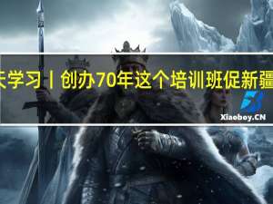 天天学习丨创办70年 这个培训班促新疆长治久安