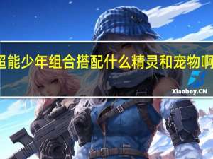 天天酷跑超能少年组合搭配什么精灵和宠物啊 天天酷跑新宠物